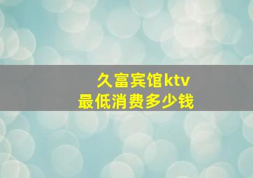 久富宾馆ktv最低消费多少钱