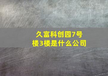 久富科创园7号楼3楼是什么公司