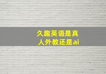 久趣英语是真人外教还是ai