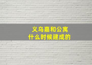 义乌嘉和公寓什么时候建成的