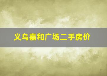 义乌嘉和广场二手房价