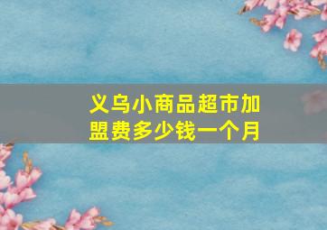 义乌小商品超市加盟费多少钱一个月