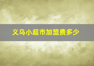 义乌小超市加盟费多少