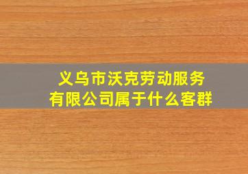 义乌市沃克劳动服务有限公司属于什么客群