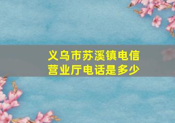 义乌市苏溪镇电信营业厅电话是多少