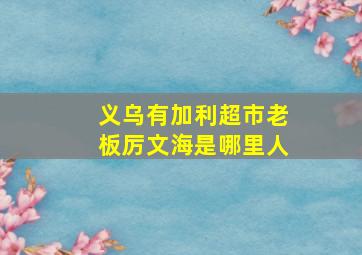 义乌有加利超市老板厉文海是哪里人