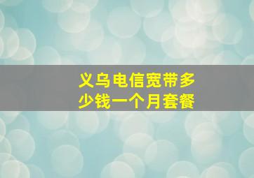 义乌电信宽带多少钱一个月套餐