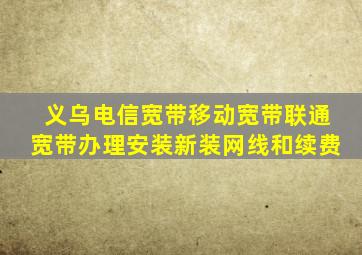 义乌电信宽带移动宽带联通宽带办理安装新装网线和续费