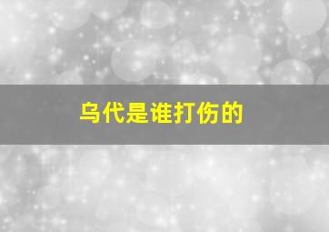 乌代是谁打伤的