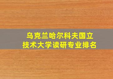 乌克兰哈尔科夫国立技术大学读研专业排名