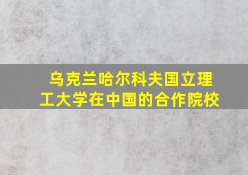 乌克兰哈尔科夫国立理工大学在中国的合作院校