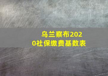 乌兰察布2020社保缴费基数表