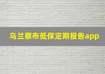 乌兰察布低保定期报告app