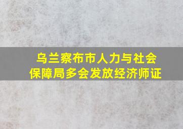 乌兰察布市人力与社会保障局多会发放经济师证