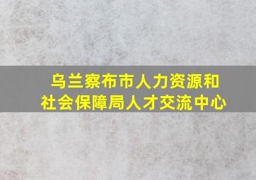 乌兰察布市人力资源和社会保障局人才交流中心