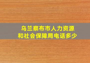 乌兰察布市人力资源和社会保障局电话多少