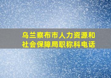 乌兰察布市人力资源和社会保障局职称科电话