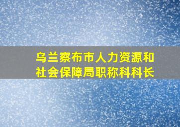 乌兰察布市人力资源和社会保障局职称科科长