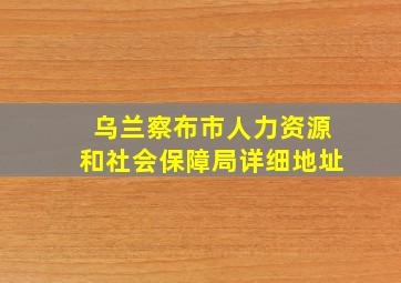 乌兰察布市人力资源和社会保障局详细地址