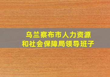 乌兰察布市人力资源和社会保障局领导班子