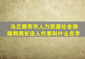 乌兰察布市人力资源社会保障局局长法人代表叫什么名字