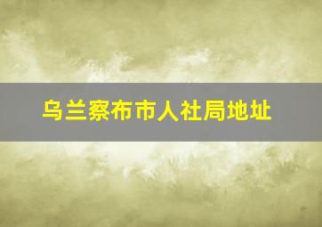 乌兰察布市人社局地址