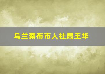 乌兰察布市人社局王华