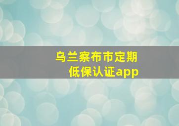 乌兰察布市定期低保认证app