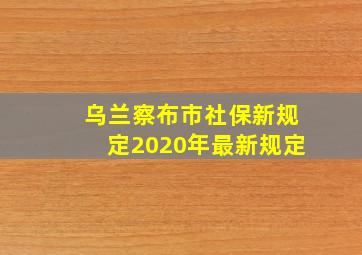 乌兰察布市社保新规定2020年最新规定