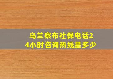 乌兰察布社保电话24小时咨询热线是多少