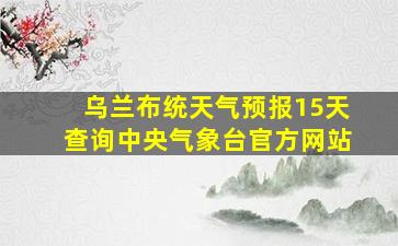 乌兰布统天气预报15天查询中央气象台官方网站