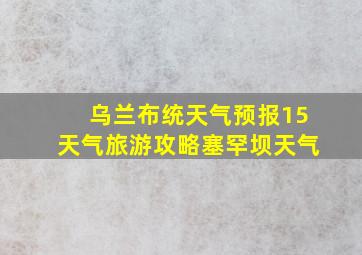 乌兰布统天气预报15天气旅游攻略塞罕坝天气