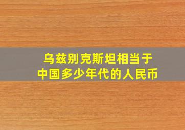 乌兹别克斯坦相当于中国多少年代的人民币