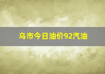 乌市今日油价92汽油