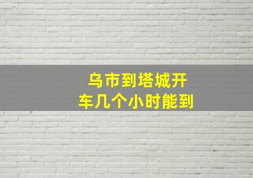 乌市到塔城开车几个小时能到