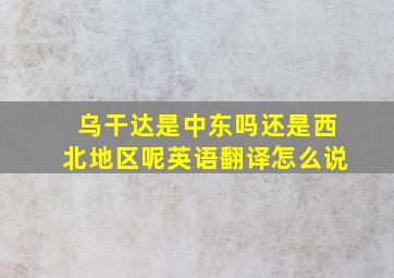 乌干达是中东吗还是西北地区呢英语翻译怎么说