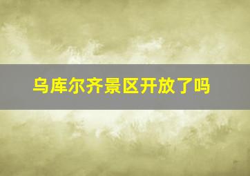 乌库尔齐景区开放了吗