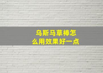 乌斯马草棒怎么用效果好一点