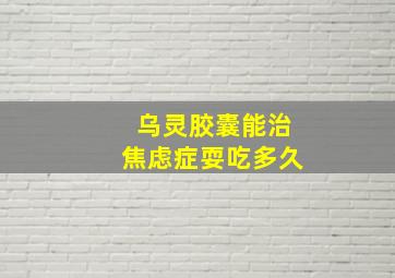 乌灵胶囊能治焦虑症耍吃多久