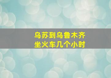 乌苏到乌鲁木齐坐火车几个小时