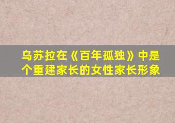 乌苏拉在《百年孤独》中是个重建家长的女性家长形象