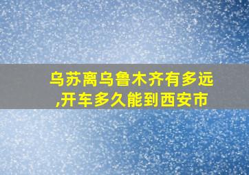 乌苏离乌鲁木齐有多远,开车多久能到西安市