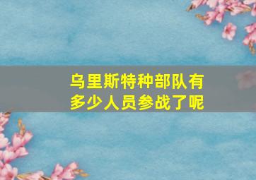 乌里斯特种部队有多少人员参战了呢