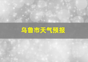 乌鲁市天气预报