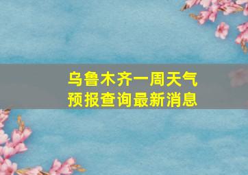 乌鲁木齐一周天气预报查询最新消息