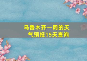 乌鲁木齐一周的天气预报15天查询