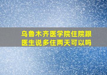 乌鲁木齐医学院住院跟医生说多住两天可以吗