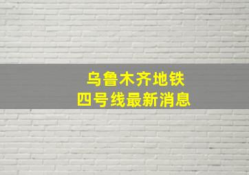 乌鲁木齐地铁四号线最新消息