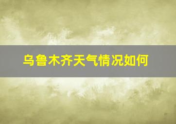 乌鲁木齐天气情况如何