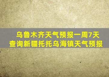 乌鲁木齐天气预报一周7天查询新疆托托乌海镇天气预报